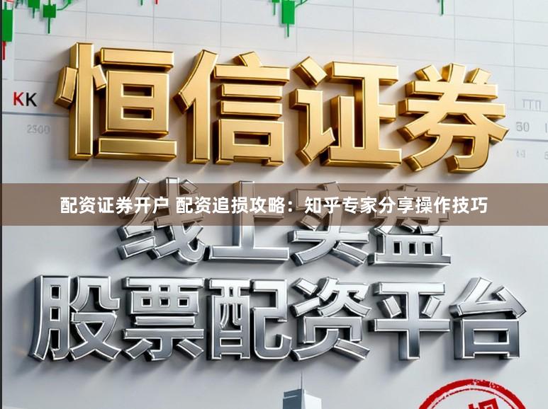 配资证券开户 配资追损攻略：知乎专家分享操作技巧