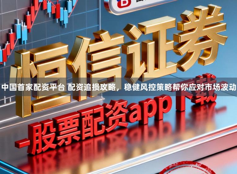 中国首家配资平台 配资追损攻略，稳健风控策略帮你应对市场波动