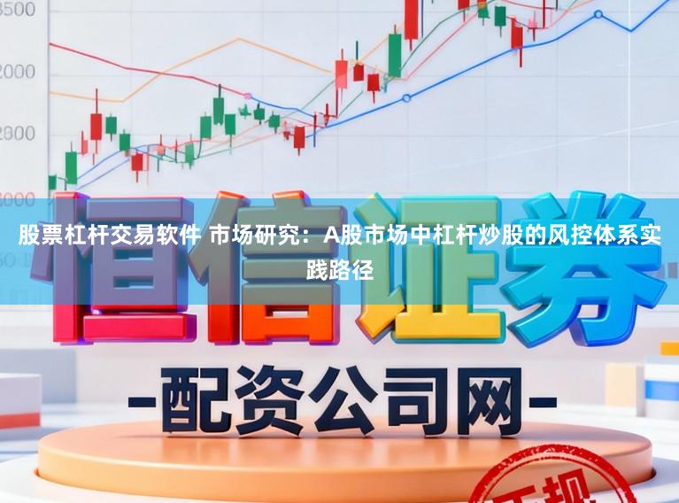 股票杠杆交易软件 市场研究：A股市场中杠杆炒股的风控体系实践路径