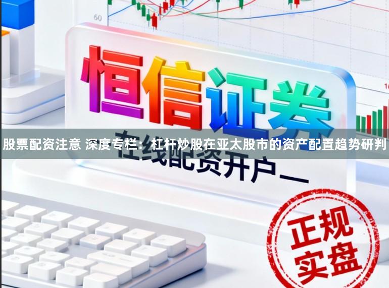 股票配资注意 深度专栏：杠杆炒股在亚太股市的资产配置趋势研判