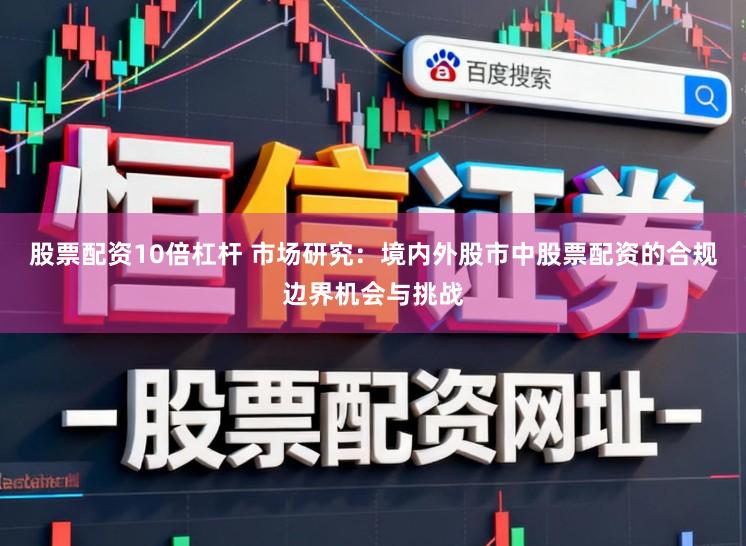 股票配资10倍杠杆 市场研究：境内外股市中股票配资的合规边界机会与挑战