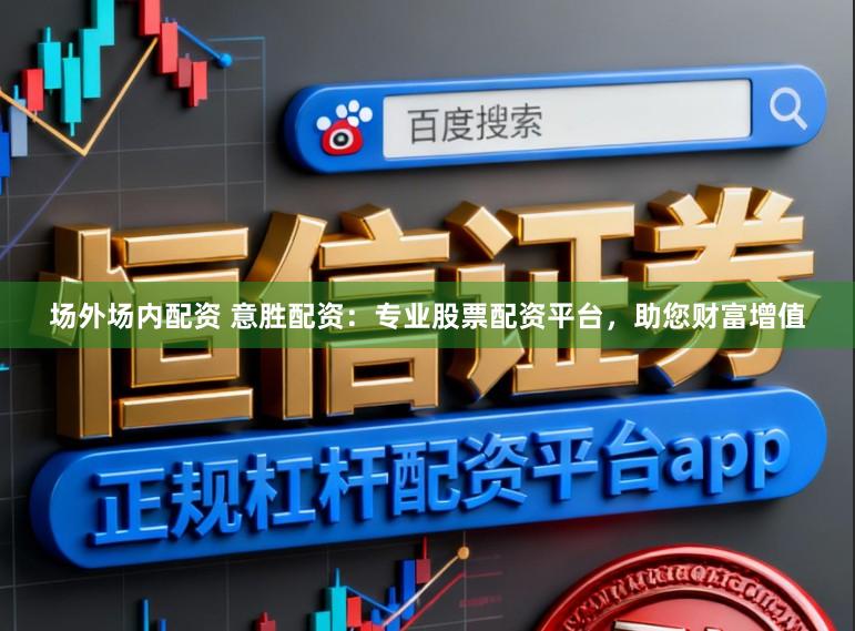 场外场内配资 意胜配资:专业股票配资平台,助您财富增值