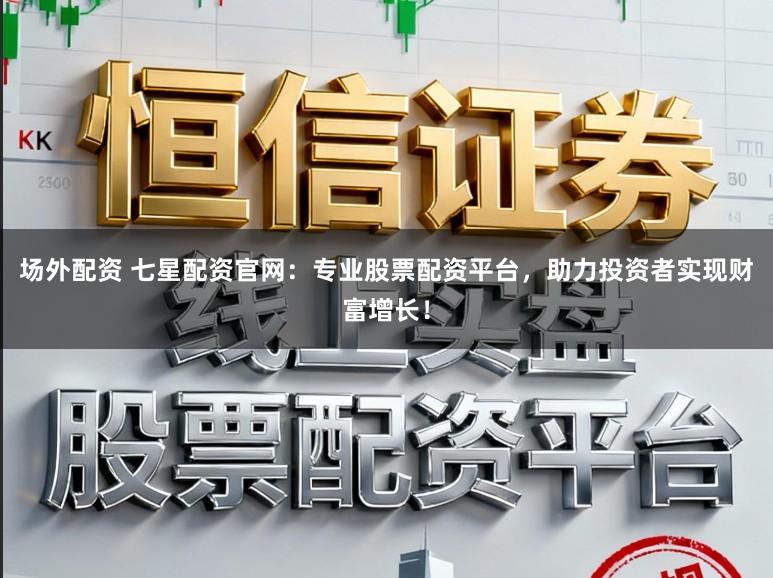场外配资 七星配资官网:专业股票配资平台,助力投资者实现财富增长!
