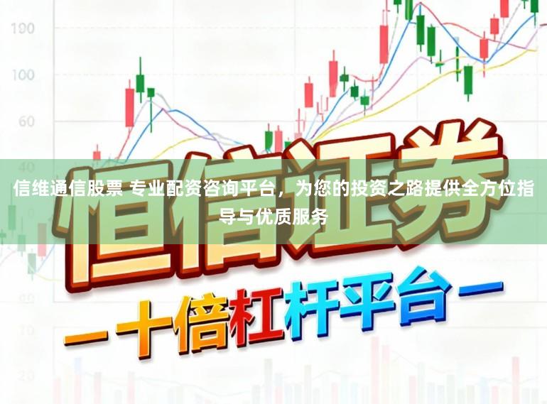 信维通信股票 专业配资咨询平台，为您的投资之路提供全方位指导与优质服务