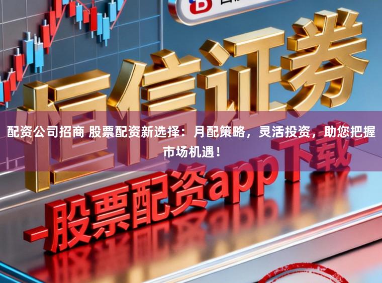 配资公司招商 股票配资新选择：月配策略，灵活投资，助您把握市场机遇！