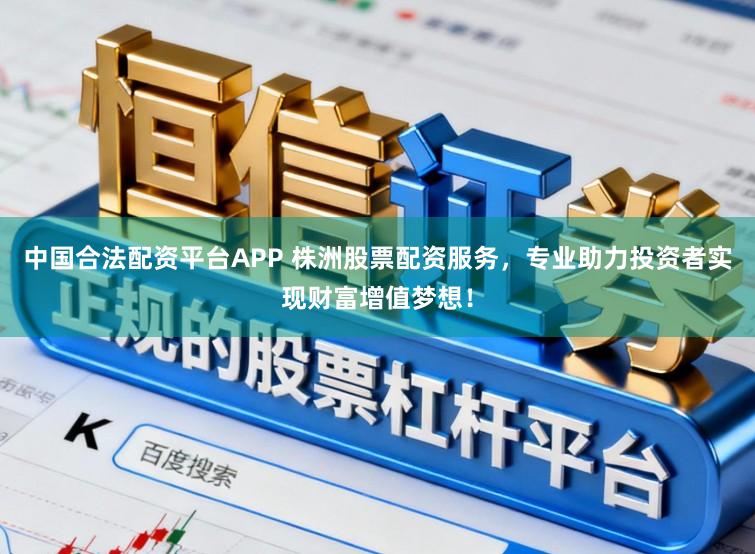 中国合法配资平台APP 株洲股票配资服务，专业助力投资者实现财富增值梦想！