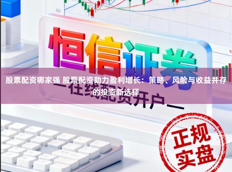 股票配资哪家强 股票配资助力盈利增长：策略、风险与收益并存的投资新选择