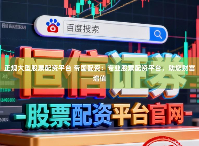 正规大型股票配资平台 帝国配资:专业股票配资平台,助您财富增值