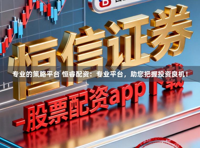 专业的策略平台 恒睿配资：专业平台，助您把握投资良机！