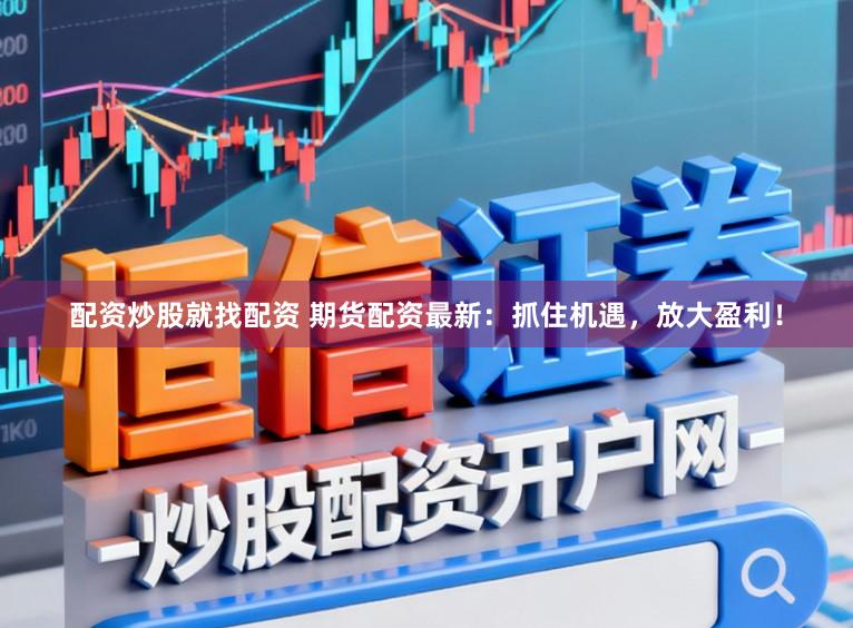 配资炒股就找配资 期货配资最新：抓住机遇，放大盈利！