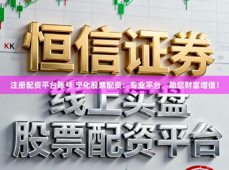 注册配资平台账号 宁化股票配资：专业平台，助您财富增值！