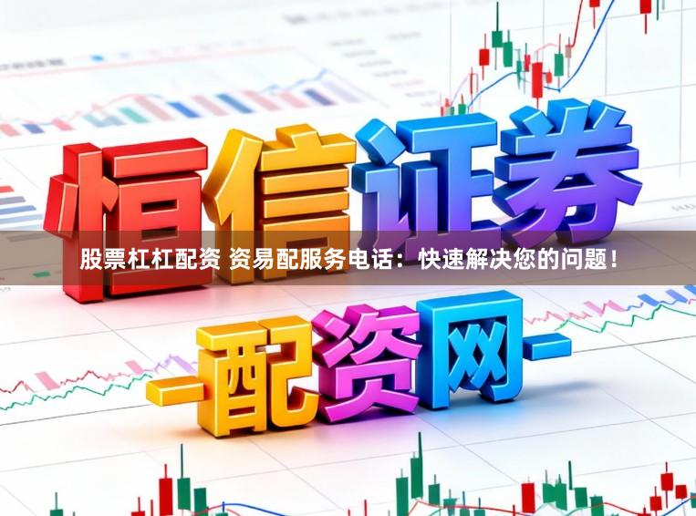 股票杠杠配资 资易配服务电话:快速解决您的问题!
