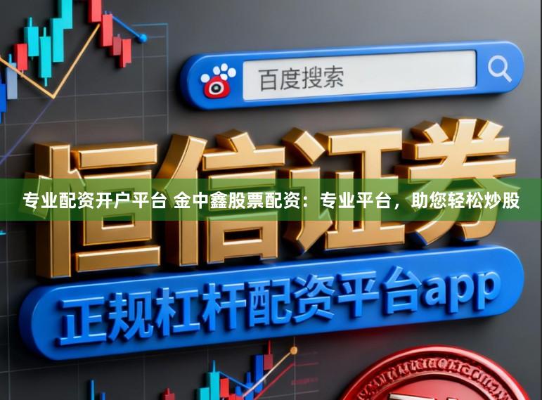 专业配资开户平台 金中鑫股票配资：专业平台，助您轻松炒股